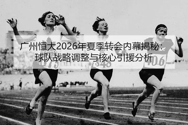 广州恒大2026年夏季转会内幕揭秘：球队战略调整与核心引援分析