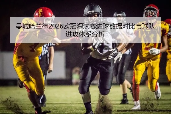 曼城哈兰德2026欧冠淘汰赛进球数据对比与球队进攻体系分析